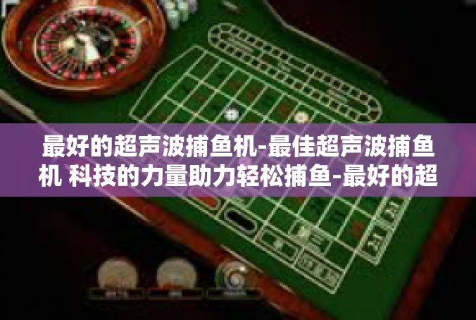 最好的超声波捕鱼机-最佳超声波捕鱼机 科技的力量助力轻松捕鱼-最好的超声波捕鱼机