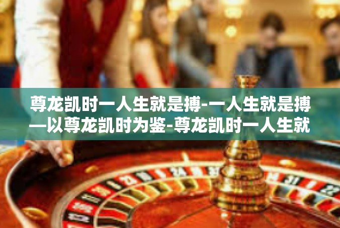 尊龙凯时一人生就是搏-一人生就是搏—以尊龙凯时为鉴-尊龙凯时一人生就是搏