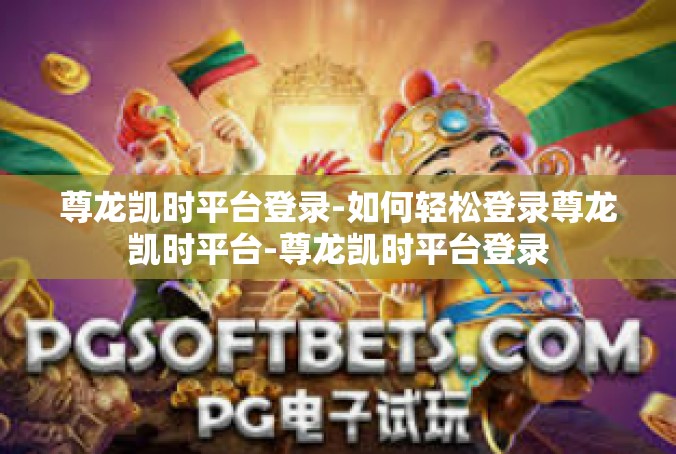 尊龙凯时平台登录-如何轻松登录尊龙凯时平台-尊龙凯时平台登录