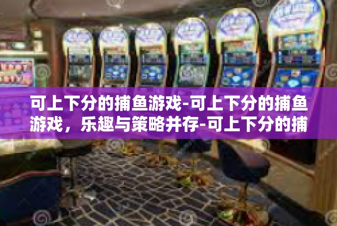 可上下分的捕鱼游戏-可上下分的捕鱼游戏，乐趣与策略并存-可上下分的捕鱼游戏