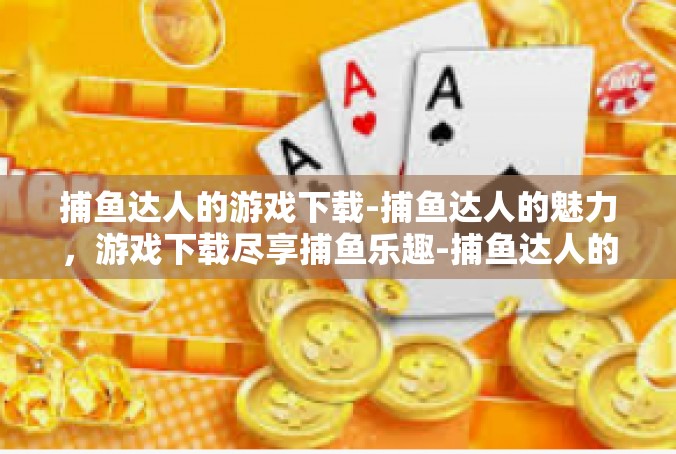 捕鱼达人的游戏下载-捕鱼达人的魅力，游戏下载尽享捕鱼乐趣-捕鱼达人的游戏下载