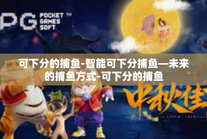 可下分的捕鱼-智能可下分捕鱼—未来的捕鱼方式-可下分的捕鱼