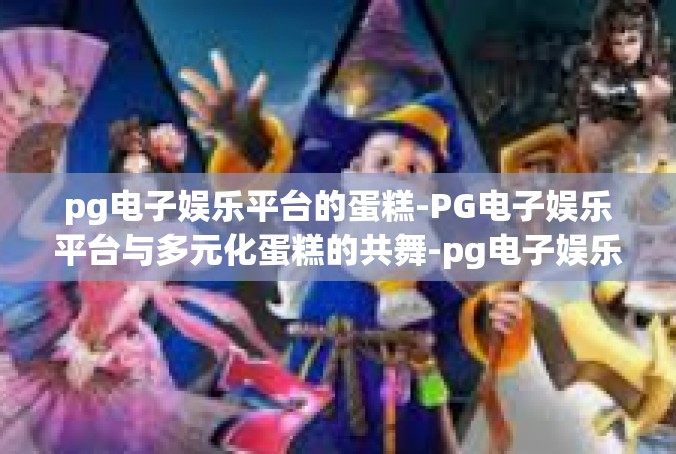 pg电子娱乐平台的蛋糕-PG电子娱乐平台与多元化蛋糕的共舞-pg电子娱乐平台的蛋糕