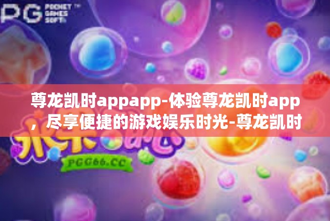 尊龙凯时appapp-体验尊龙凯时app，尽享便捷的游戏娱乐时光-尊龙凯时appapp