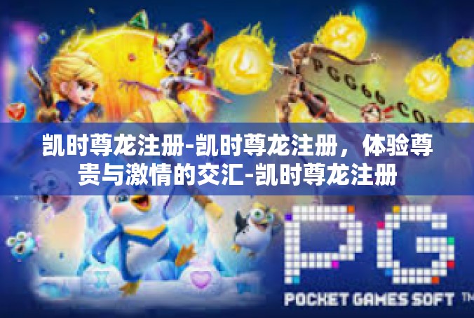 凯时尊龙注册-凯时尊龙注册，体验尊贵与激情的交汇-凯时尊龙注册