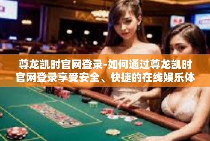 尊龙凯时官网登录-如何通过尊龙凯时官网登录享受安全、快捷的在线娱乐体验-尊龙凯时官网登录