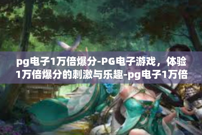 pg电子1万倍爆分-PG电子游戏，体验1万倍爆分的刺激与乐趣-pg电子1万倍爆分
