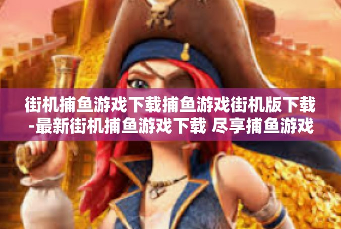 街机捕鱼游戏下载捕鱼游戏街机版下载-最新街机捕鱼游戏下载 尽享捕鱼游戏的独特魅力-街机捕鱼游戏下载捕鱼游戏街机版下载