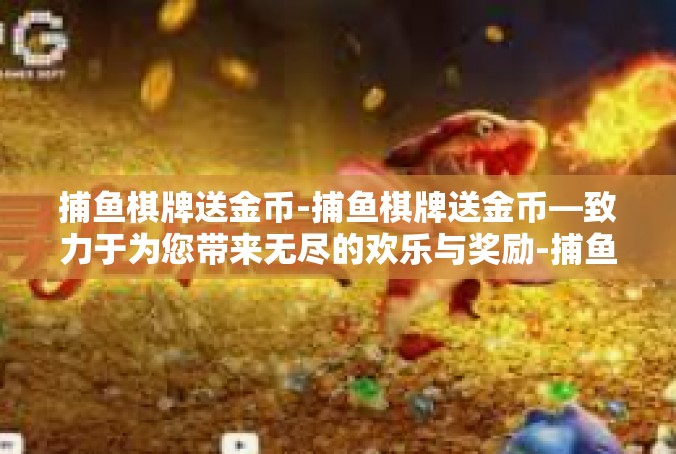 捕鱼棋牌送金币-捕鱼棋牌送金币—致力于为您带来无尽的欢乐与奖励-捕鱼棋牌送金币