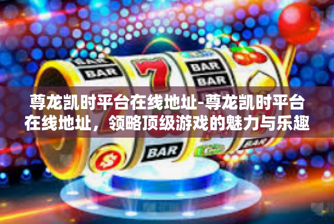 尊龙凯时平台在线地址-尊龙凯时平台在线地址，领略顶级游戏的魅力与乐趣-尊龙凯时平台在线地址