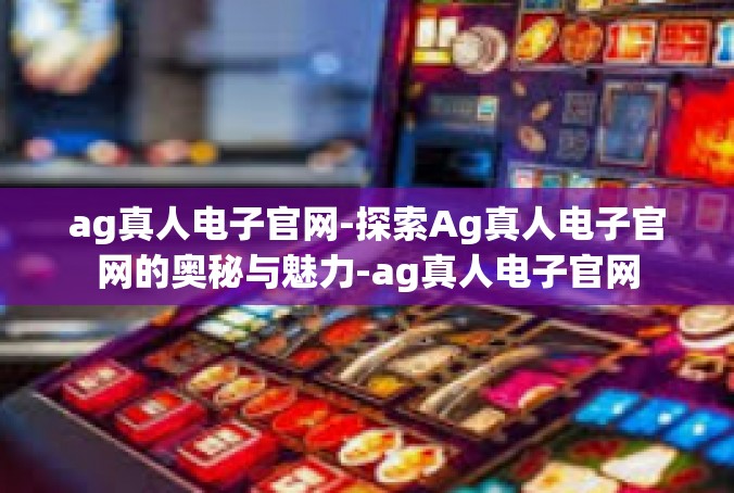 ag真人电子官网-探索Ag真人电子官网的奥秘与魅力-ag真人电子官网