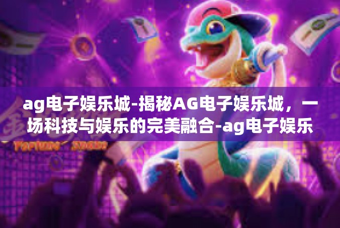 ag电子娱乐城-揭秘AG电子娱乐城，一场科技与娱乐的完美融合-ag电子娱乐城