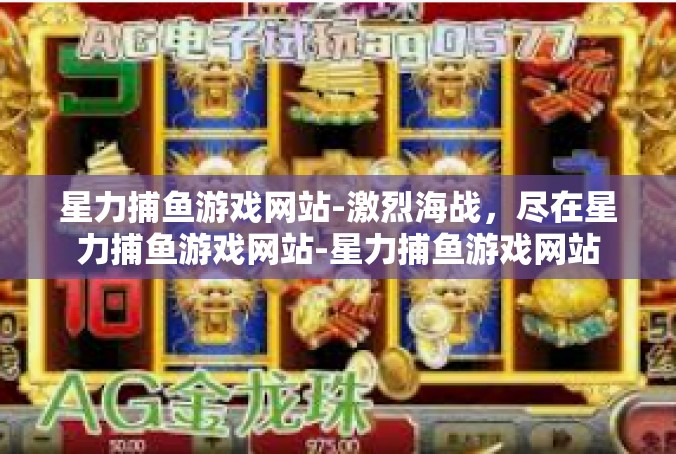 星力捕鱼游戏网站-激烈海战，尽在星力捕鱼游戏网站-星力捕鱼游戏网站