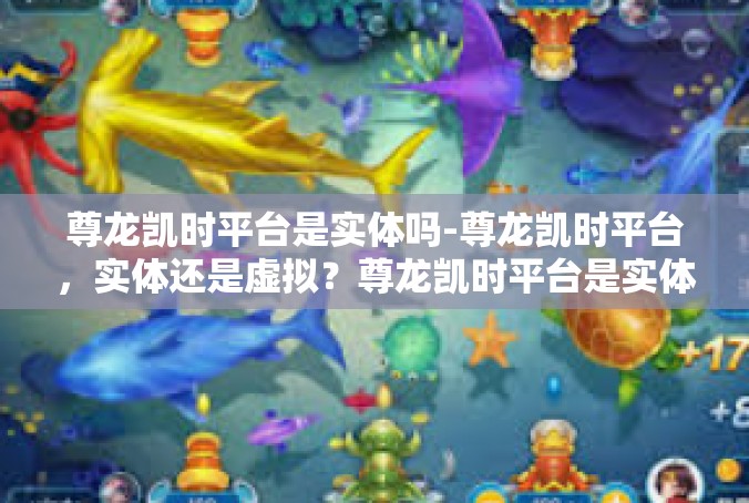 尊龙凯时平台是实体吗-尊龙凯时平台，实体还是虚拟？尊龙凯时平台是实体吗