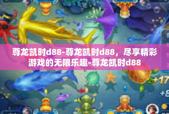 尊龙凯时d88-尊龙凯时d88，尽享精彩游戏的无限乐趣-尊龙凯时d88