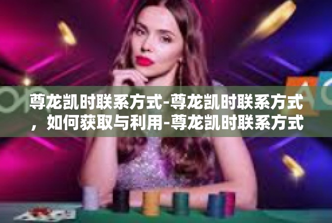 尊龙凯时联系方式-尊龙凯时联系方式，如何获取与利用-尊龙凯时联系方式