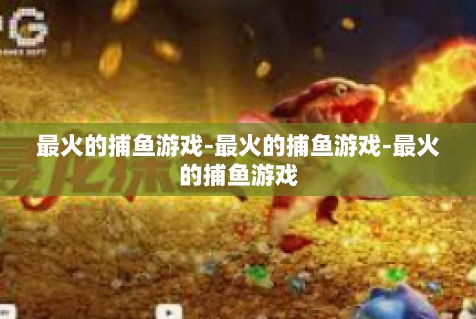 最火的捕鱼游戏-最火的捕鱼游戏-最火的捕鱼游戏