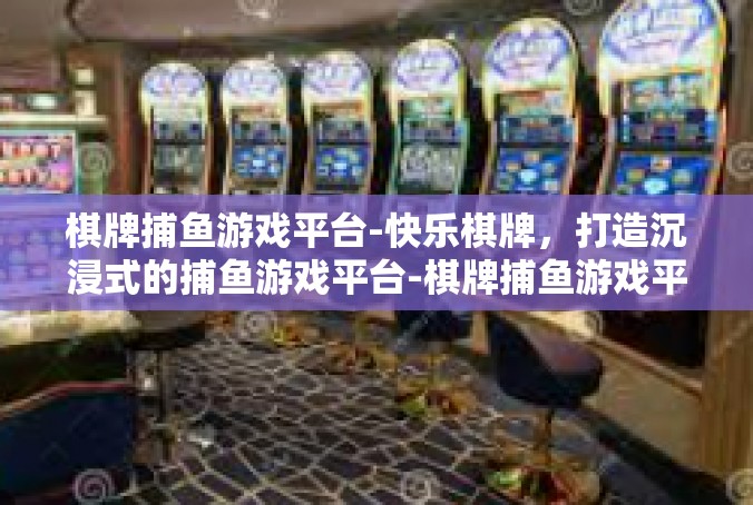 棋牌捕鱼游戏平台-快乐棋牌，打造沉浸式的捕鱼游戏平台-棋牌捕鱼游戏平台