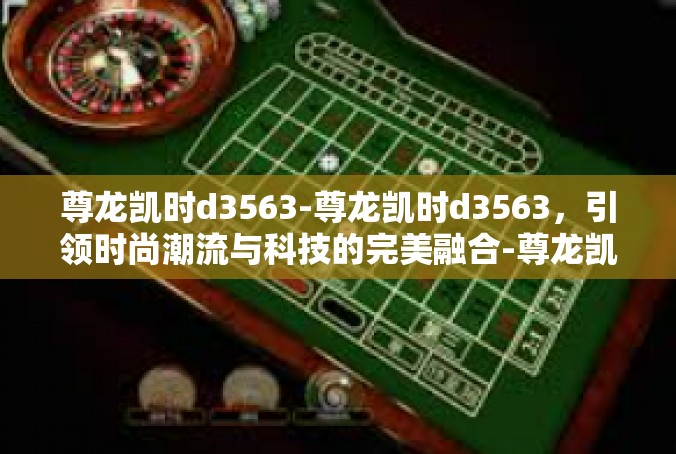 尊龙凯时d3563-尊龙凯时d3563，引领时尚潮流与科技的完美融合-尊龙凯时d3563