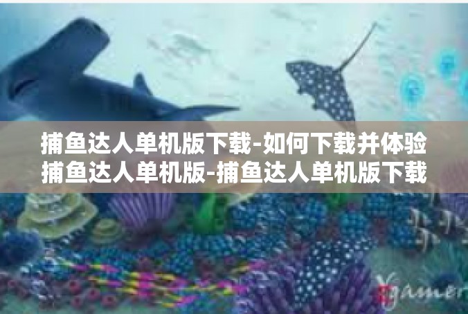 捕鱼达人单机版下载-如何下载并体验捕鱼达人单机版-捕鱼达人单机版下载