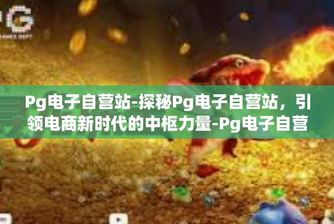 Pg电子自营站-探秘Pg电子自营站，引领电商新时代的中枢力量-Pg电子自营站