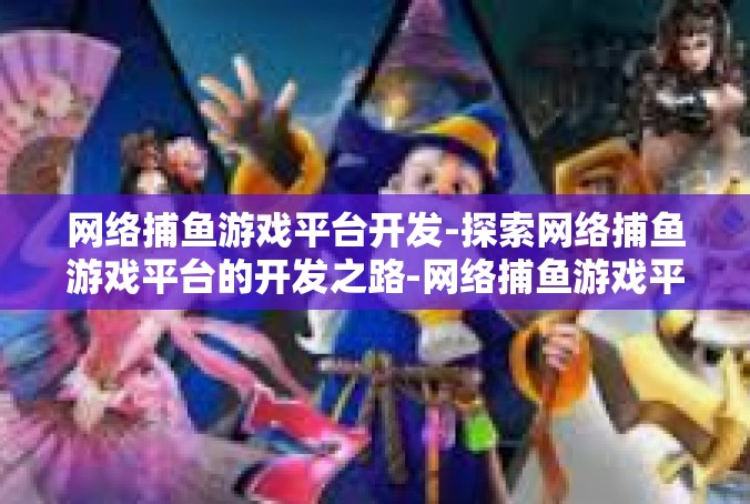 网络捕鱼游戏平台开发-探索网络捕鱼游戏平台的开发之路-网络捕鱼游戏平台开发