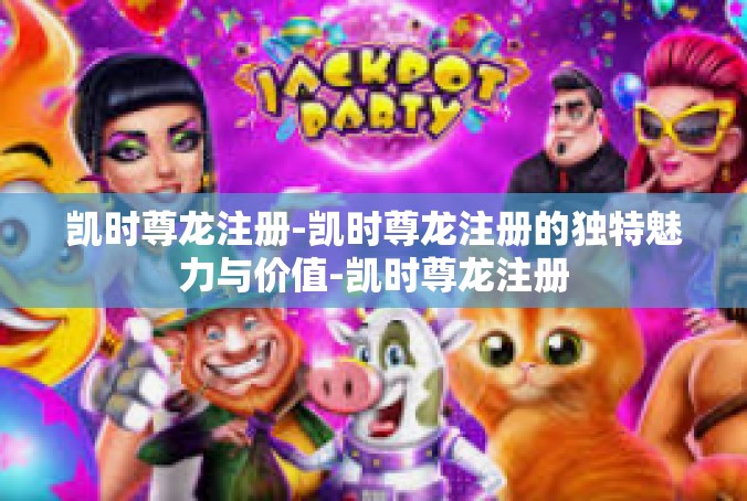 凯时尊龙注册-凯时尊龙注册的独特魅力与价值-凯时尊龙注册