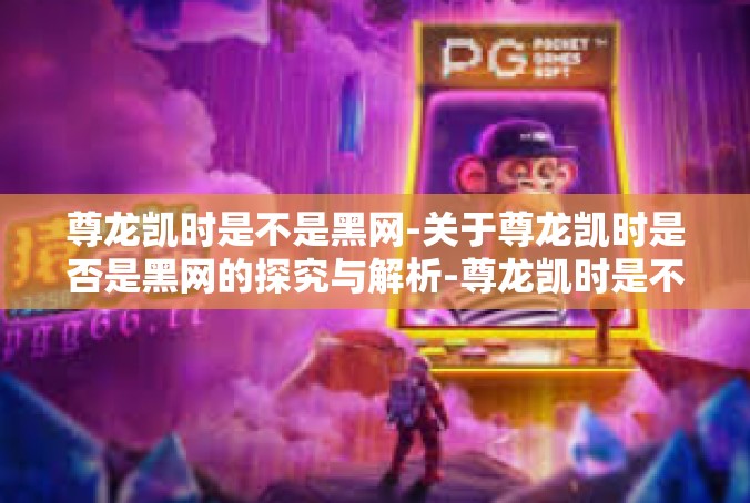 尊龙凯时是不是黑网-关于尊龙凯时是否是黑网的探究与解析-尊龙凯时是不是黑网