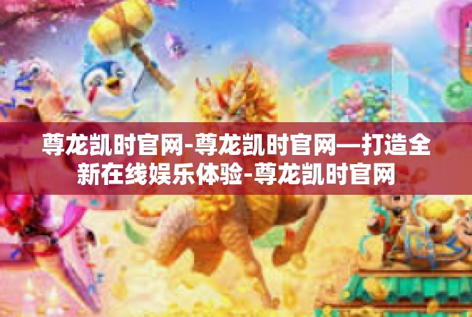 尊龙凯时官网-尊龙凯时官网—打造全新在线娱乐体验-尊龙凯时官网