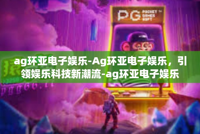 ag环亚电子娱乐-Ag环亚电子娱乐，引领娱乐科技新潮流-ag环亚电子娱乐