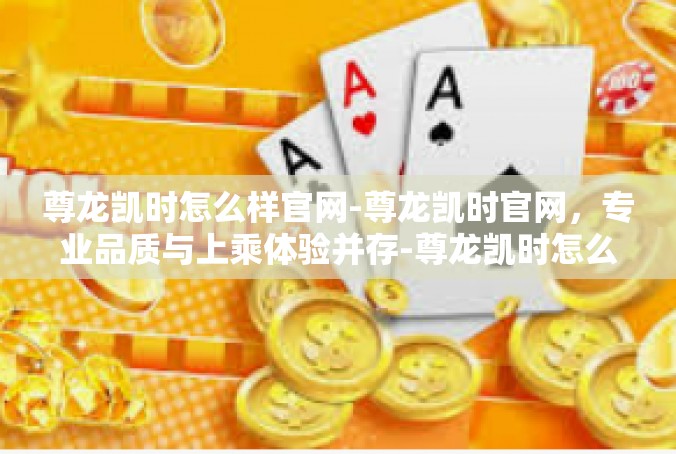 尊龙凯时怎么样官网-尊龙凯时官网，专业品质与上乘体验并存-尊龙凯时怎么样官网