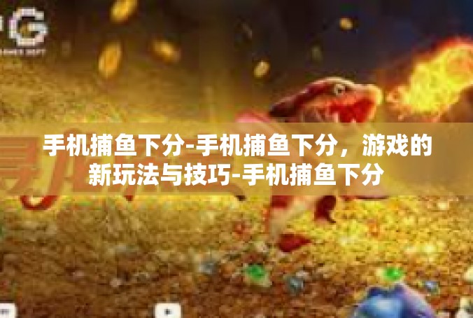 手机捕鱼下分-手机捕鱼下分，游戏的新玩法与技巧-手机捕鱼下分