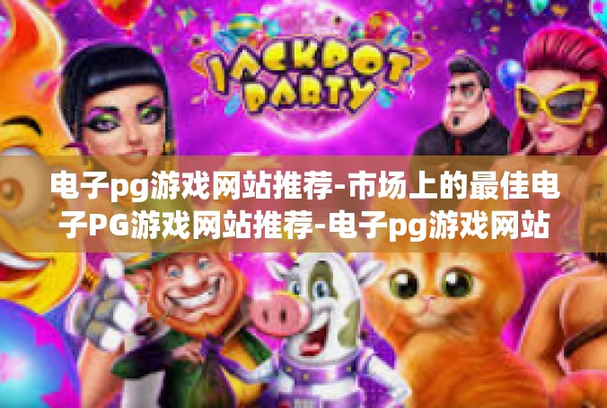 电子pg游戏网站推荐-市场上的最佳电子PG游戏网站推荐-电子pg游戏网站推荐