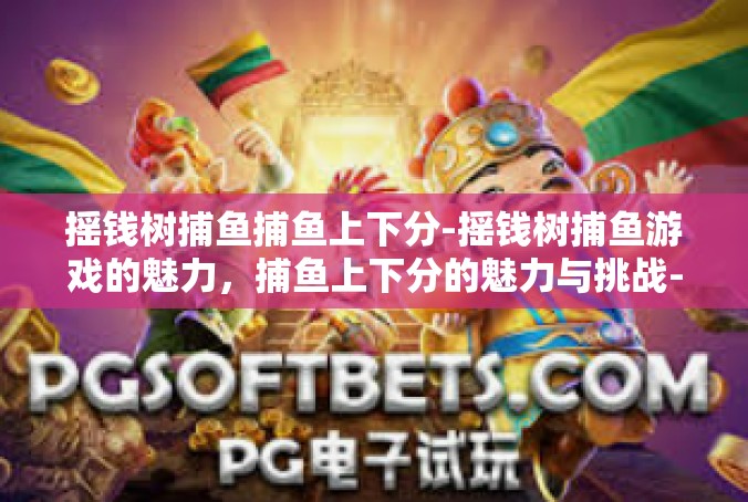 摇钱树捕鱼捕鱼上下分-摇钱树捕鱼游戏的魅力，捕鱼上下分的魅力与挑战-摇钱树捕鱼捕鱼上下分