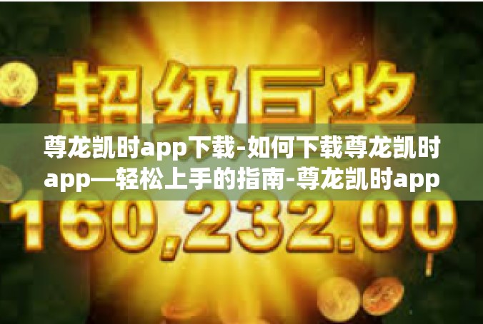 尊龙凯时app下载-如何下载尊龙凯时app—轻松上手的指南-尊龙凯时app下载