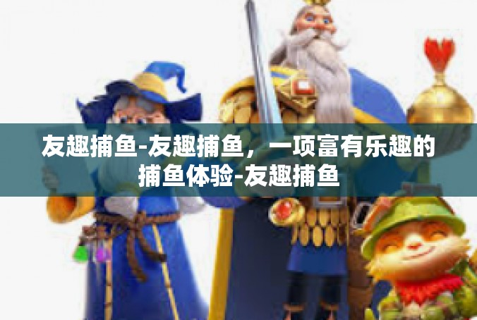 友趣捕鱼-友趣捕鱼，一项富有乐趣的捕鱼体验-友趣捕鱼
