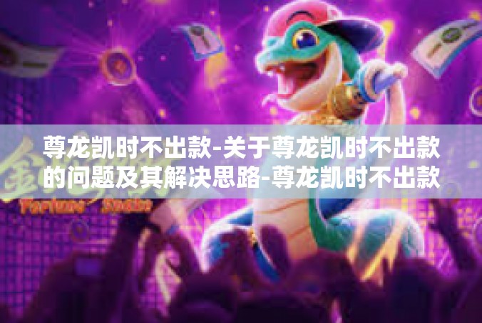 尊龙凯时不出款-关于尊龙凯时不出款的问题及其解决思路-尊龙凯时不出款