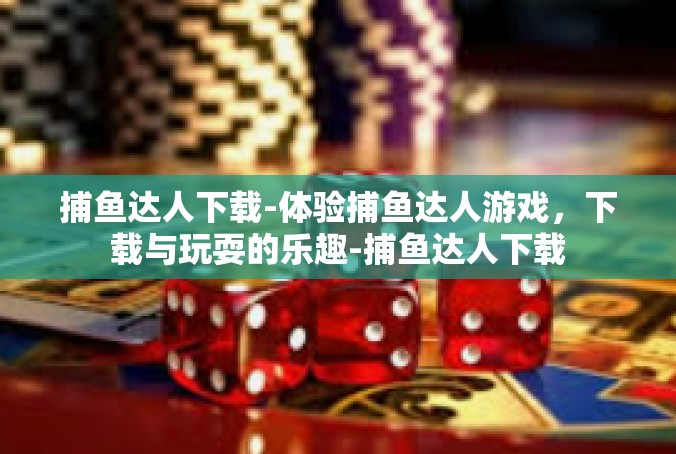 捕鱼达人下载-体验捕鱼达人游戏，下载与玩耍的乐趣-捕鱼达人下载