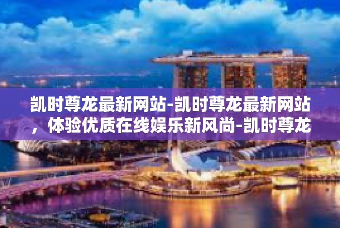 凯时尊龙最新网站-凯时尊龙最新网站，体验优质在线娱乐新风尚-凯时尊龙最新网站