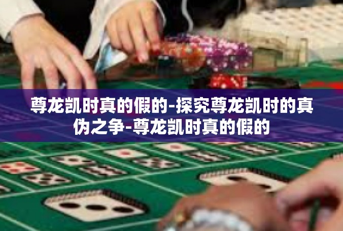尊龙凯时真的假的-探究尊龙凯时的真伪之争-尊龙凯时真的假的