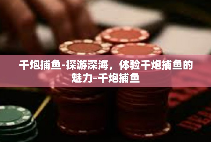 千炮捕鱼-探游深海，体验千炮捕鱼的魅力-千炮捕鱼