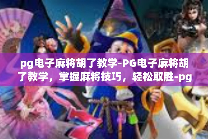 pg电子麻将胡了教学-PG电子麻将胡了教学，掌握麻将技巧，轻松取胜-pg电子麻将胡了教学