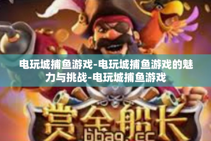 电玩城捕鱼游戏-电玩城捕鱼游戏的魅力与挑战-电玩城捕鱼游戏