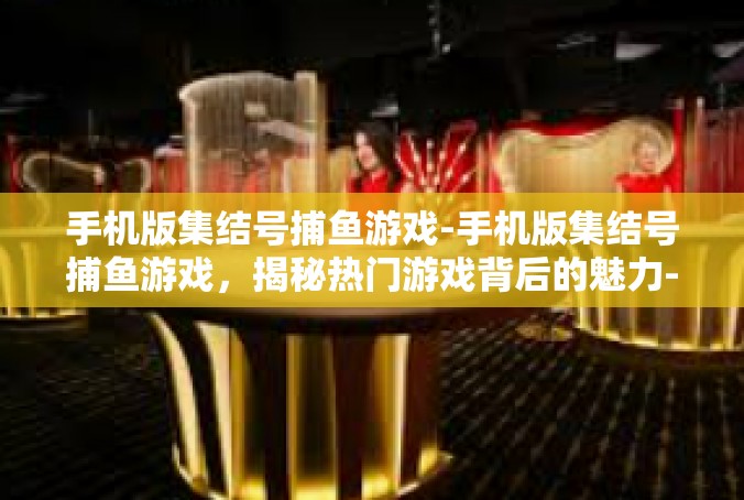 手机版集结号捕鱼游戏-手机版集结号捕鱼游戏，揭秘热门游戏背后的魅力-手机版集结号捕鱼游戏