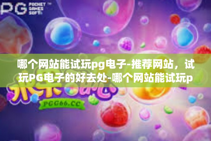 哪个网站能试玩pg电子-推荐网站，试玩PG电子的好去处-哪个网站能试玩pg电子