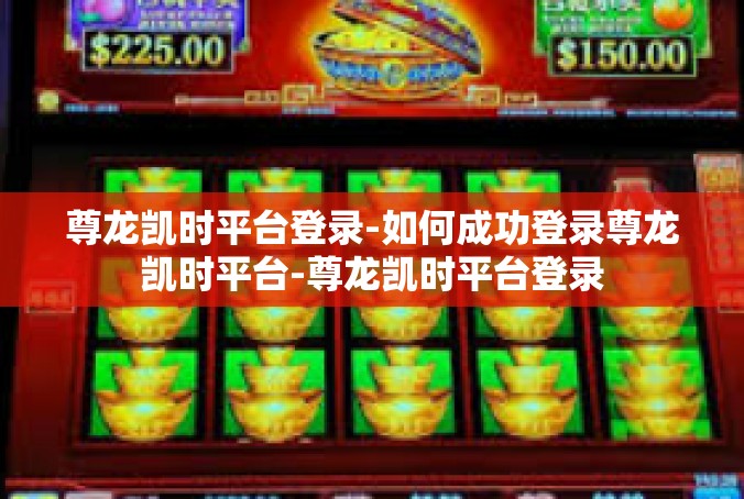 尊龙凯时平台登录-如何成功登录尊龙凯时平台-尊龙凯时平台登录