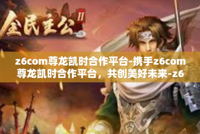 z6com尊龙凯时合作平台-携手z6com尊龙凯时合作平台，共创美好未来-z6com尊龙凯时合作平台