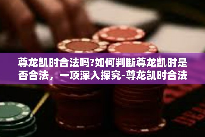尊龙凯时合法吗?如何判断尊龙凯时是否合法，一项深入探究-尊龙凯时合法吗?