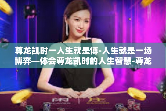 尊龙凯时一人生就是博-人生就是一场博弈—体会尊龙凯时的人生智慧-尊龙凯时一人生就是博