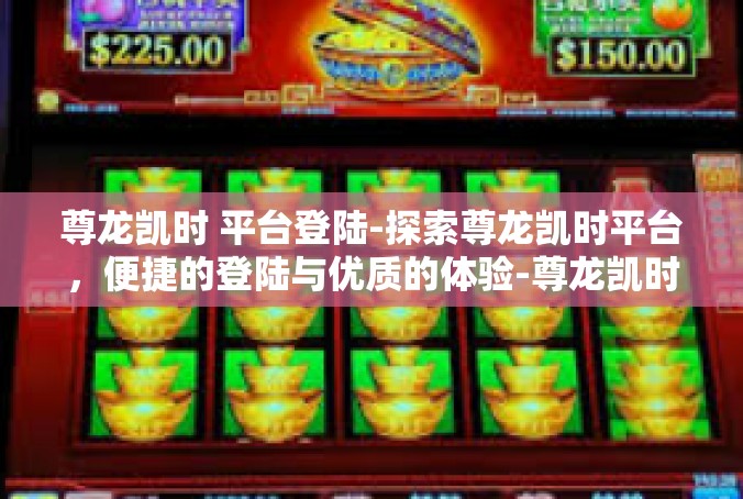 尊龙凯时 平台登陆-探索尊龙凯时平台，便捷的登陆与优质的体验-尊龙凯时 平台登陆